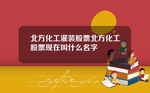 北方化工灌装股票北方化工股票现在叫什么名字
