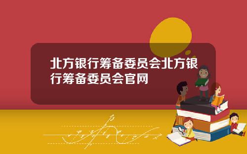 北方银行筹备委员会北方银行筹备委员会官网