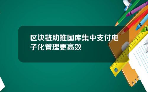 区块链助推国库集中支付电子化管理更高效