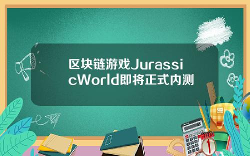 区块链游戏JurassicWorld即将正式内测