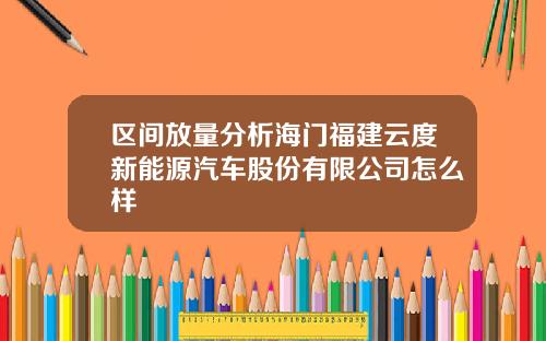 区间放量分析海门福建云度新能源汽车股份有限公司怎么样