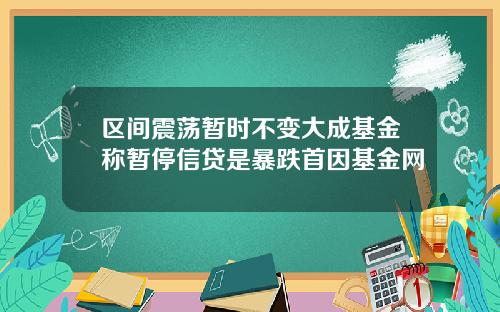 区间震荡暂时不变大成基金称暂停信贷是暴跌首因基金网