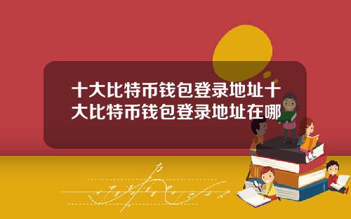 十大比特币钱包登录地址十大比特币钱包登录地址在哪