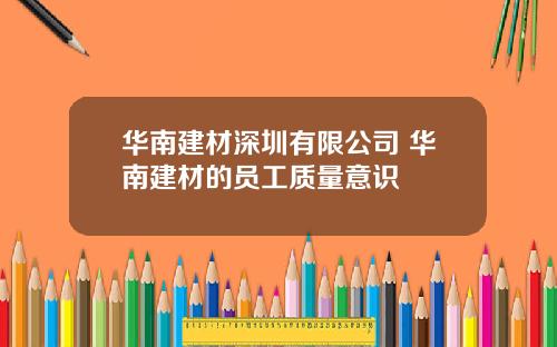 华南建材深圳有限公司 华南建材的员工质量意识