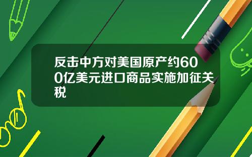 反击中方对美国原产约600亿美元进口商品实施加征关税