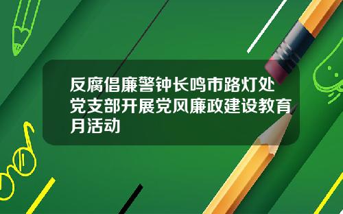 反腐倡廉警钟长鸣市路灯处党支部开展党风廉政建设教育月活动