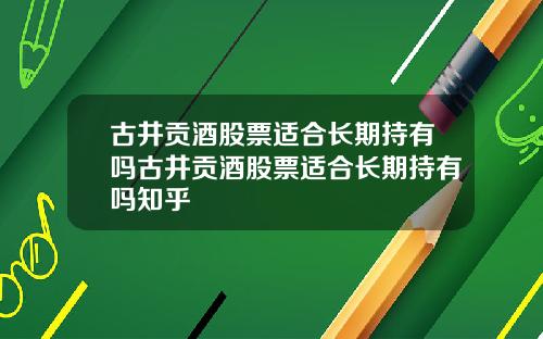 古井贡酒股票适合长期持有吗古井贡酒股票适合长期持有吗知乎
