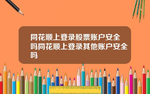 同花顺上登录股票账户安全吗同花顺上登录其他账户安全吗