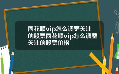 同花顺vip怎么调整关注的股票同花顺vip怎么调整关注的股票价格