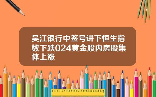 吴江银行中签号讲下恒生指数下跌024黄金股内房股集体上涨