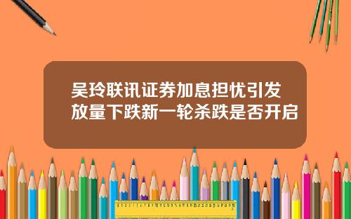 吴玲联讯证券加息担忧引发放量下跌新一轮杀跌是否开启