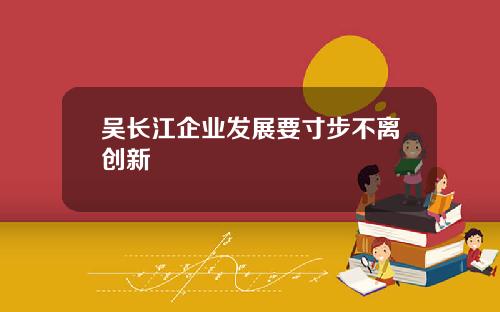 吴长江企业发展要寸步不离创新