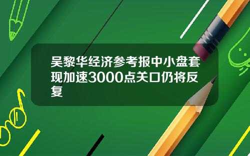 吴黎华经济参考报中小盘套现加速3000点关口仍将反复