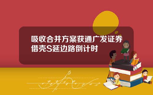 吸收合并方案获通广发证券借壳S延边路倒计时