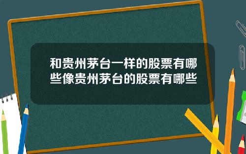 和贵州茅台一样的股票有哪些像贵州茅台的股票有哪些