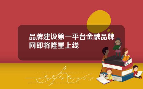 品牌建设第一平台金融品牌网即将隆重上线
