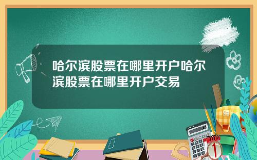 哈尔滨股票在哪里开户哈尔滨股票在哪里开户交易