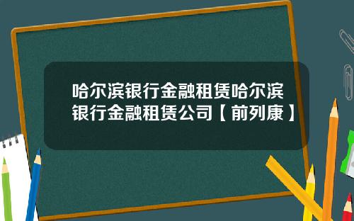 哈尔滨银行金融租赁哈尔滨银行金融租赁公司【前列康】