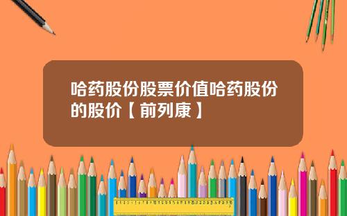 哈药股份股票价值哈药股份的股价【前列康】