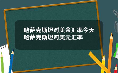 哈萨克斯坦对美金汇率今天哈萨克斯坦对美元汇率