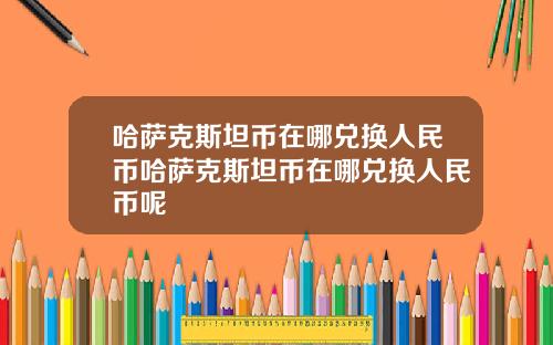 哈萨克斯坦币在哪兑换人民币哈萨克斯坦币在哪兑换人民币呢