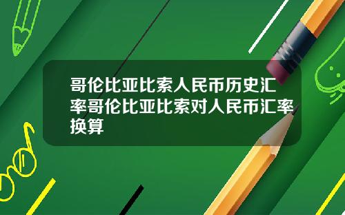 哥伦比亚比索人民币历史汇率哥伦比亚比索对人民币汇率换算