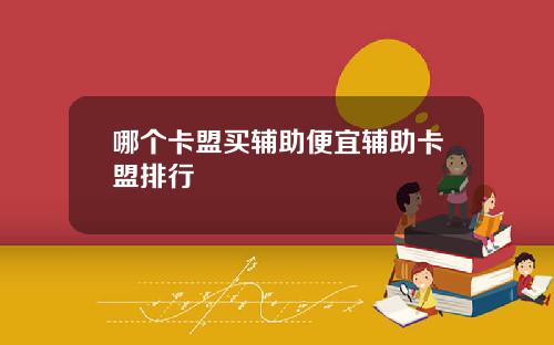 哪个卡盟买辅助便宜辅助卡盟排行