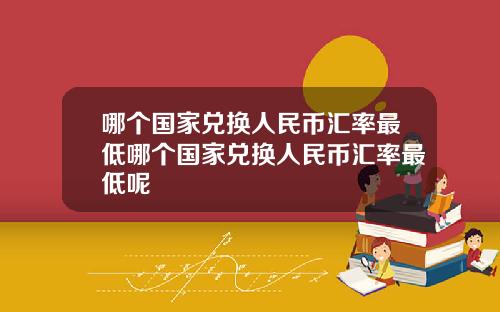 哪个国家兑换人民币汇率最低哪个国家兑换人民币汇率最低呢
