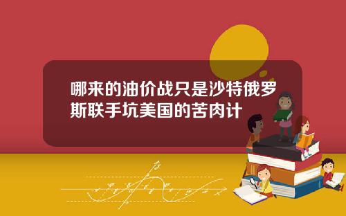 哪来的油价战只是沙特俄罗斯联手坑美国的苦肉计