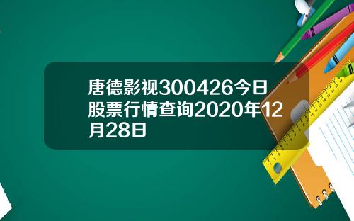 唐德影视300426今日股票行情查询2020年12月28日