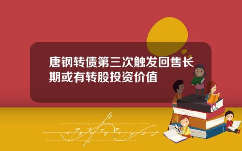 唐钢转债第三次触发回售长期或有转股投资价值