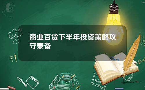 商业百货下半年投资策略攻守兼备
