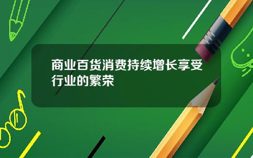 商业百货消费持续增长享受行业的繁荣