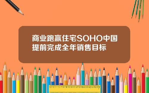 商业跑赢住宅SOHO中国提前完成全年销售目标