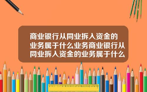 商业银行从同业拆入资金的业务属于什么业务商业银行从同业拆入资金的业务属于什么业务类型
