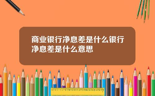 商业银行净息差是什么银行净息差是什么意思