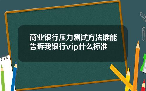 商业银行压力测试方法谁能告诉我银行vip什么标准