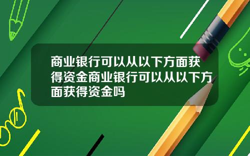 商业银行可以从以下方面获得资金商业银行可以从以下方面获得资金吗
