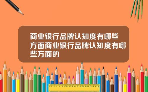 商业银行品牌认知度有哪些方面商业银行品牌认知度有哪些方面的