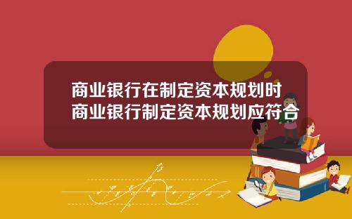 商业银行在制定资本规划时商业银行制定资本规划应符合
