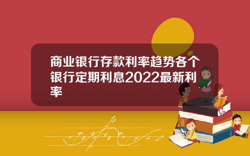 商业银行存款利率趋势各个银行定期利息2022最新利率