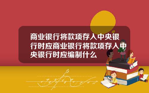 商业银行将款项存入中央银行时应商业银行将款项存入中央银行时应编制什么