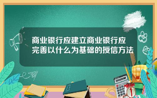商业银行应建立商业银行应完善以什么为基础的授信方法