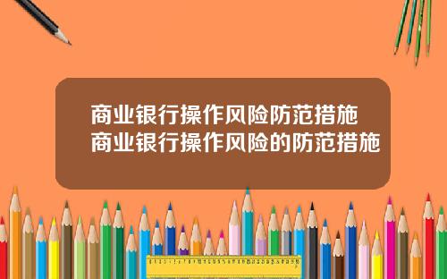 商业银行操作风险防范措施商业银行操作风险的防范措施
