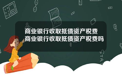 商业银行收取抵债资产税费商业银行收取抵债资产税费吗