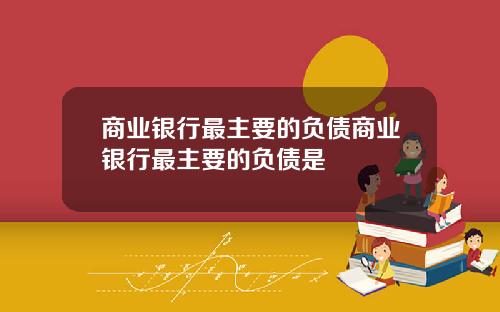 商业银行最主要的负债商业银行最主要的负债是