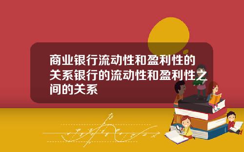 商业银行流动性和盈利性的关系银行的流动性和盈利性之间的关系