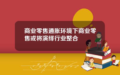 商业零售通胀环境下商业零售或将演绎行业整合