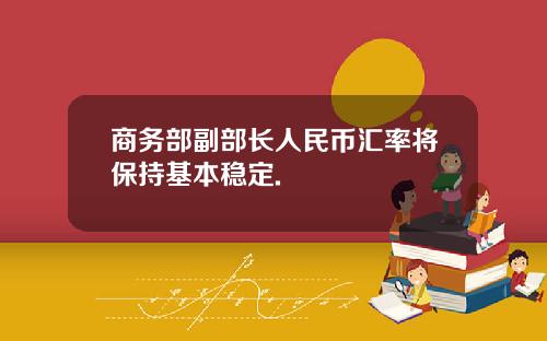 商务部副部长人民币汇率将保持基本稳定.