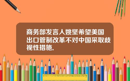 商务部发言人姚坚希望美国出口管制改革不对中国采取歧视性措施.